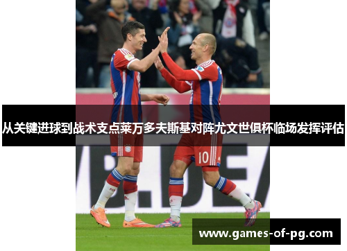 从关键进球到战术支点莱万多夫斯基对阵尤文世俱杯临场发挥评估 从关键进球到战术支点莱万多夫斯基对阵尤文世俱杯临场发挥评估