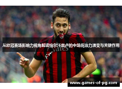 从欧冠赛场影响力视角解读恰尔汗奥卢的中场统治力演变与关键作用 从欧冠赛场影响力视角解读恰尔汗奥卢的中场统治力演变与关键作用