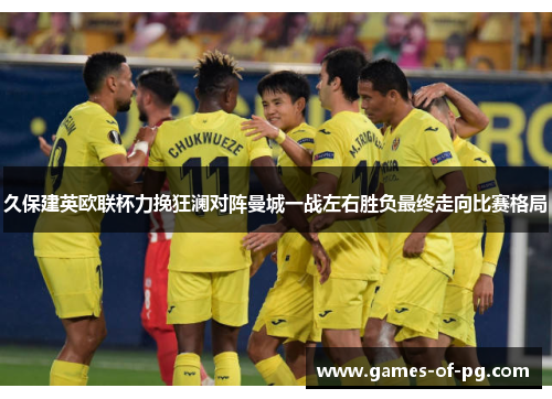 久保建英欧联杯力挽狂澜对阵曼城一战左右胜负最终走向比赛格局 久保建英欧联杯力挽狂澜对阵曼城一战左右胜负最终走向比赛格局