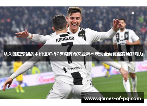 从关键进球到战术价值解析C罗对阵尤文亚洲杯表现全面复盘赛场影响力 从关键进球到战术价值解析C罗对阵尤文亚洲杯表现全面复盘赛场影响力
