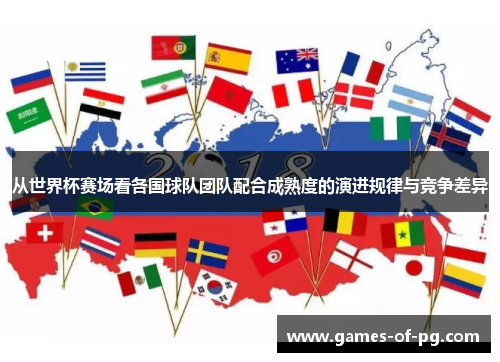 从世界杯赛场看各国球队团队配合成熟度的演进规律与竞争差异