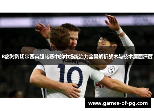 B席对阵切尔西英超比赛中的中场统治力全景解析战术与技术层面深度 B席对阵切尔西英超比赛中的中场统治力全景解析战术与技术层面深度