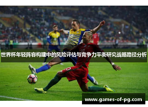 世界杯年轻阵容构建中的风险评估与竞争力平衡研究战略路径分析 世界杯年轻阵容构建中的风险评估与竞争力平衡研究战略路径分析