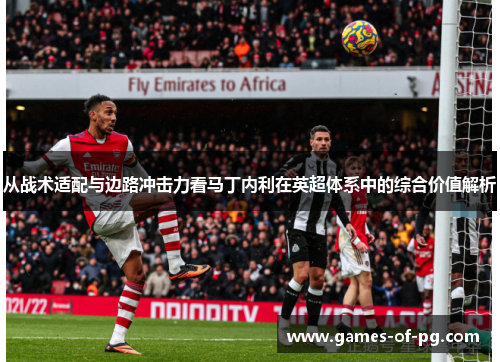 从战术适配与边路冲击力看马丁内利在英超体系中的综合价值解析 从战术适配与边路冲击力看马丁内利在英超体系中的综合价值解析