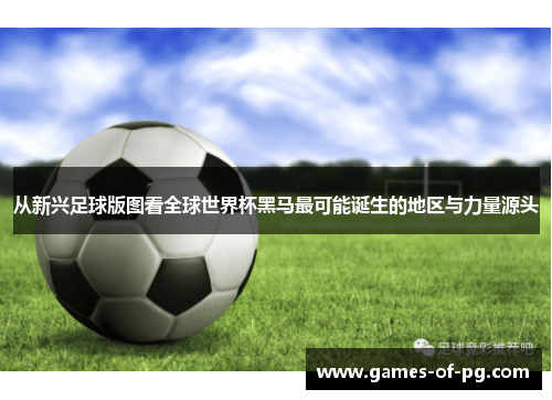 从新兴足球版图看全球世界杯黑马最可能诞生的地区与力量源头 从新兴足球版图看全球世界杯黑马最可能诞生的地区与力量源头