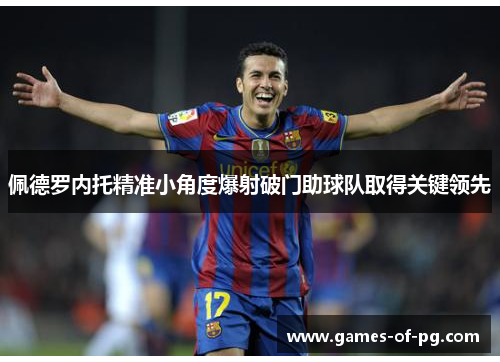 佩德罗内托精准小角度爆射破门助球队取得关键领先 佩德罗内托精准小角度爆射破门助球队取得关键领先