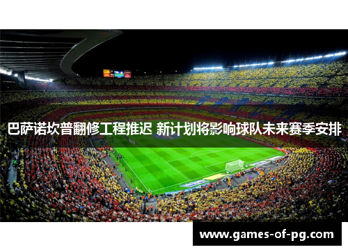 巴萨诺坎普翻修工程推迟 新计划将影响球队未来赛季安排