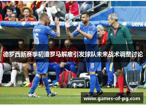 德罗西新赛季初遭罗马解雇引发球队未来战术调整讨论 德罗西新赛季初遭罗马解雇引发球队未来战术调整讨论