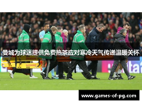 曼城为球迷提供免费热茶应对寒冷天气传递温暖关怀 曼城为球迷提供免费热茶应对寒冷天气传递温暖关怀