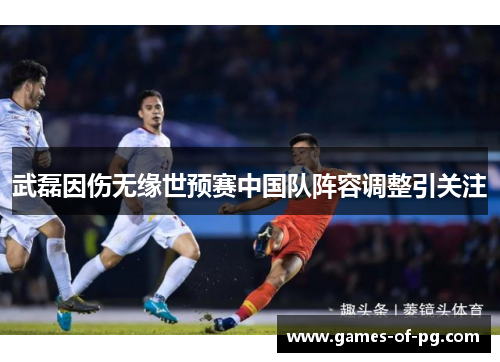 武磊因伤无缘世预赛中国队阵容调整引关注 武磊因伤无缘世预赛中国队阵容调整引关注