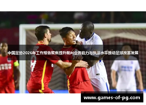 中国足协2026年工作报告聚焦提升裁判业务能力与执法水平推动足球改革发展 中国足协2026年工作报告聚焦提升裁判业务能力与执法水平推动足球改革发展