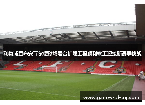 利物浦宣布安菲尔德球场看台扩建工程顺利竣工迎接新赛季挑战 利物浦宣布安菲尔德球场看台扩建工程顺利竣工迎接新赛季挑战