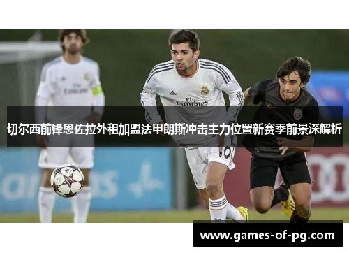 切尔西前锋恩佐拉外租加盟法甲朗斯冲击主力位置新赛季前景深解析 切尔西前锋恩佐拉外租加盟法甲朗斯冲击主力位置新赛季前景深解析