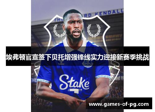 埃弗顿官宣签下贝托增强锋线实力迎接新赛季挑战 埃弗顿官宣签下贝托增强锋线实力迎接新赛季挑战