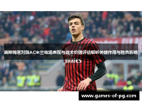 奥斯梅恩对阵AC米兰临场表现与战术价值评估解析关键作用与胜负影响