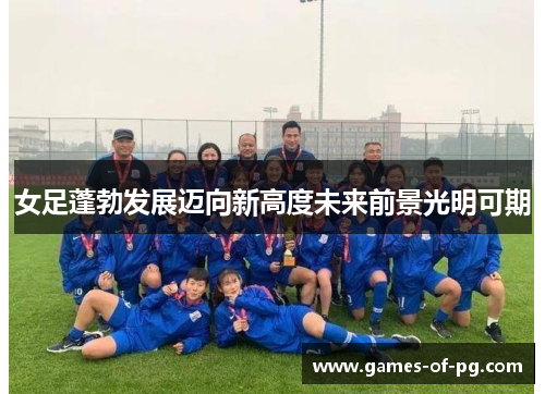 女足蓬勃发展迈向新高度未来前景光明可期