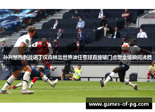 孙兴慜热刺战诺丁汉森林轰世界波任意球直接破门点燃全场瞬间沸腾 孙兴慜热刺战诺丁汉森林轰世界波任意球直接破门点燃全场瞬间沸腾