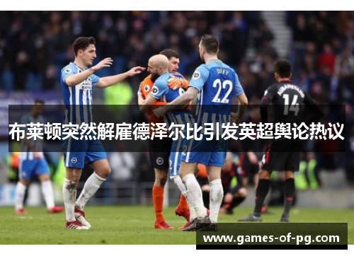 布莱顿突然解雇德泽尔比引发英超舆论热议