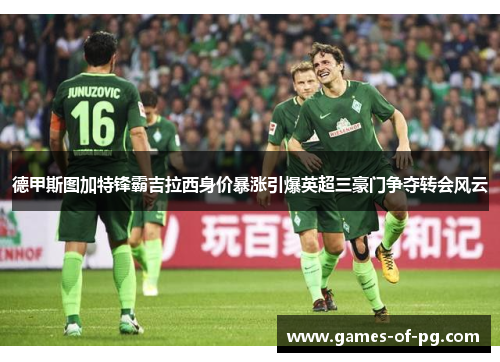 德甲斯图加特锋霸吉拉西身价暴涨引爆英超三豪门争夺转会风云