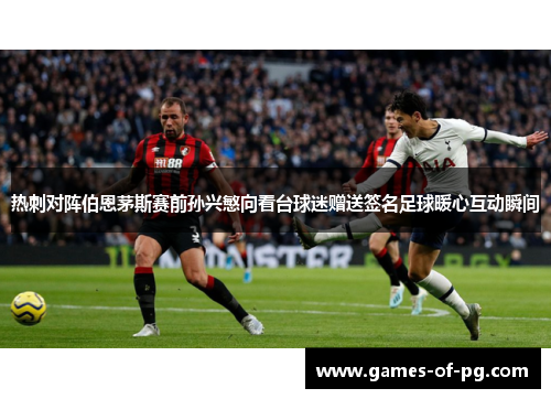 热刺对阵伯恩茅斯赛前孙兴慜向看台球迷赠送签名足球暖心互动瞬间