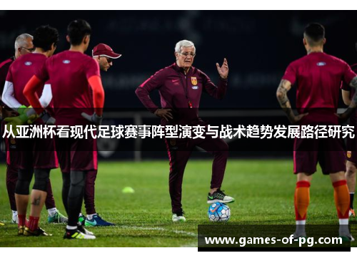从亚洲杯看现代足球赛事阵型演变与战术趋势发展路径研究