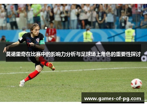 莫德里奇在比赛中的影响力分析与足球场上角色的重要性探讨