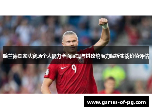 哈兰德国家队赛场个人能力全面展现与进攻统治力解析实战价值评估