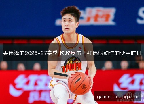 姜伟泽的2026-27赛季 快攻反击与拜佛假动作的使用时机